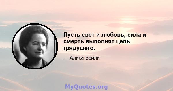 Пусть свет и любовь, сила и смерть выполнят цель грядущего.