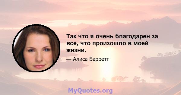 Так что я очень благодарен за все, что произошло в моей жизни.