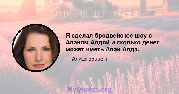 Я сделал бродвейское шоу с Аланом Алдой и сколько денег может иметь Алан Алда.