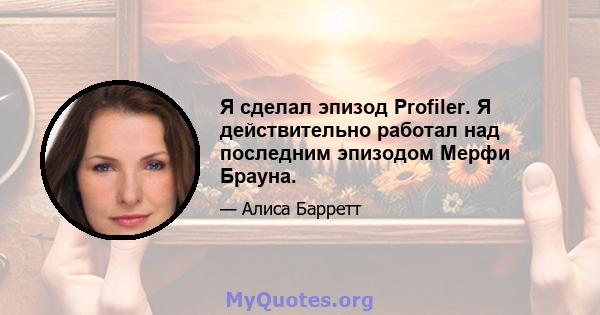 Я сделал эпизод Profiler. Я действительно работал над последним эпизодом Мерфи Брауна.