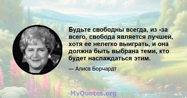 Будьте свободны всегда, из -за всего, свобода является лучшей, хотя ее нелегко выиграть, и она должна быть выбрана теми, кто будет наслаждаться этим.