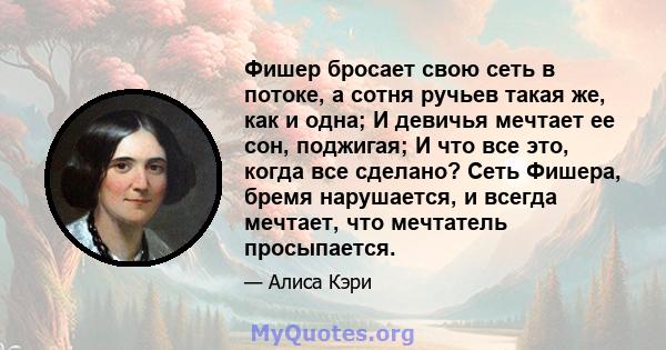 Фишер бросает свою сеть в потоке, а сотня ручьев такая же, как и одна; И девичья мечтает ее сон, поджигая; И что все это, когда все сделано? Сеть Фишера, бремя нарушается, и всегда мечтает, что мечтатель просыпается.