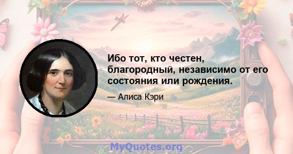 Ибо тот, кто честен, благородный, независимо от его состояния или рождения.