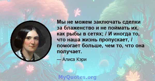 Мы не можем заключать сделки за блаженство и не поймать их, как рыбы в сетях; / И иногда то, что наша жизнь пропускает, / помогает больше, чем то, что она получает.