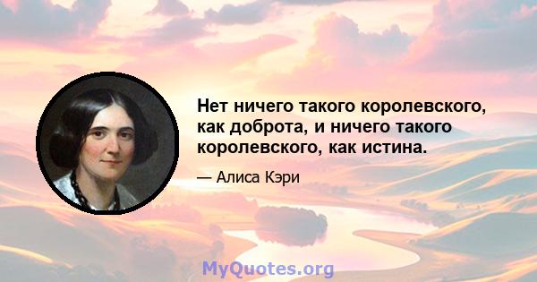 Нет ничего такого королевского, как доброта, и ничего такого королевского, как истина.