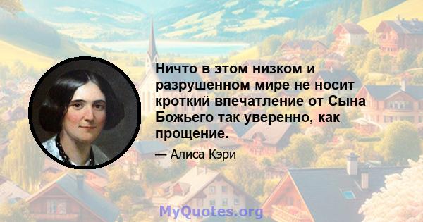 Ничто в этом низком и разрушенном мире не носит кроткий впечатление от Сына Божьего так уверенно, как прощение.