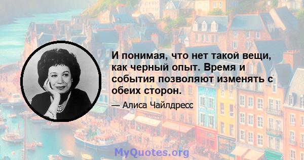 И понимая, что нет такой вещи, как черный опыт. Время и события позволяют изменять с обеих сторон.