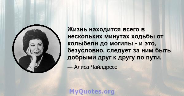 Жизнь находится всего в нескольких минутах ходьбы от колыбели до могилы - и это, безусловно, следует за ним быть добрыми друг к другу по пути.