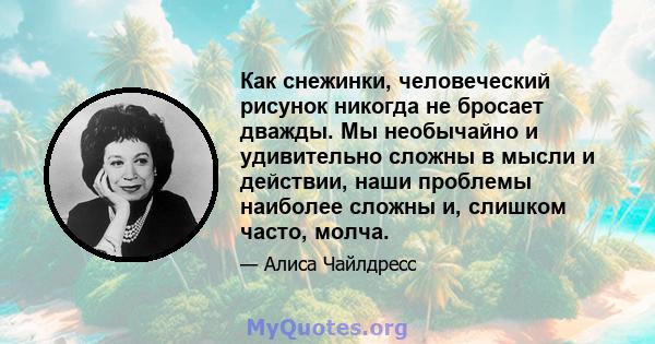 Как снежинки, человеческий рисунок никогда не бросает дважды. Мы необычайно и удивительно сложны в мысли и действии, наши проблемы наиболее сложны и, слишком часто, молча.