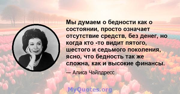 Мы думаем о бедности как о состоянии, просто означает отсутствие средств, без денег, но когда кто -то видит пятого, шестого и седьмого поколения, ясно, что бедность так же сложна, как и высокие финансы.