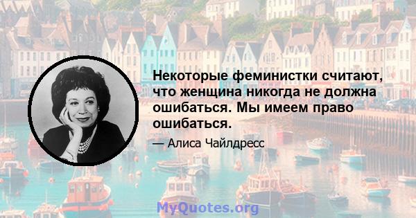 Некоторые феминистки считают, что женщина никогда не должна ошибаться. Мы имеем право ошибаться.