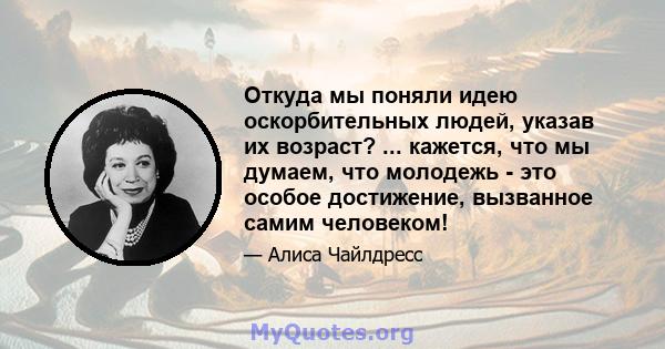 Откуда мы поняли идею оскорбительных людей, указав их возраст? ... кажется, что мы думаем, что молодежь - это особое достижение, вызванное самим человеком!