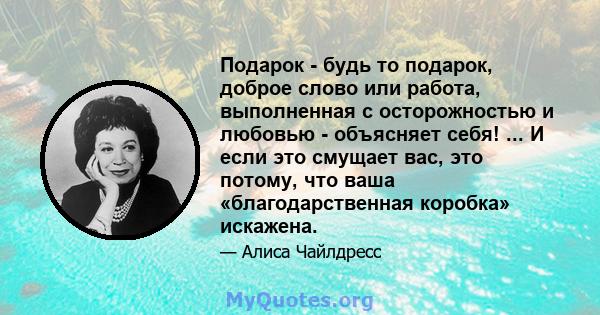 Подарок - будь то подарок, доброе слово или работа, выполненная с осторожностью и любовью - объясняет себя! ... И если это смущает вас, это потому, что ваша «благодарственная коробка» искажена.