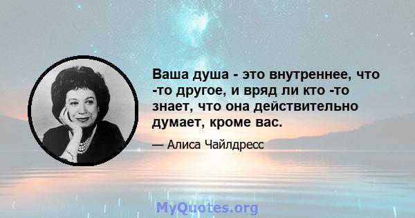 Ваша душа - это внутреннее, что -то другое, и вряд ли кто -то знает, что она действительно думает, кроме вас.