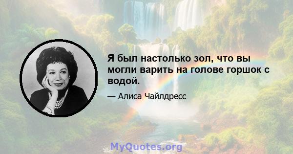 Я был настолько зол, что вы могли варить на голове горшок с водой.