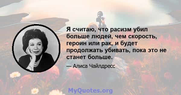 Я считаю, что расизм убил больше людей, чем скорость, героин или рак, и будет продолжать убивать, пока это не станет больше.