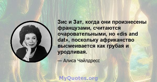 Зис и Зат, когда они произнесены французами, считаются очаровательными, но «dis and dat», поскольку африканство высмеивается как грубая и уродливая.