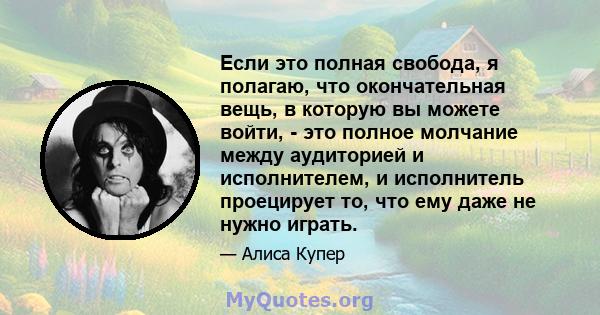 Если это полная свобода, я полагаю, что окончательная вещь, в которую вы можете войти, - это полное молчание между аудиторией и исполнителем, и исполнитель проецирует то, что ему даже не нужно играть.