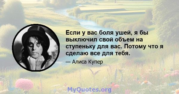 Если у вас боля ушей, я бы выключил свой объем на ступеньку для вас. Потому что я сделаю все для тебя.