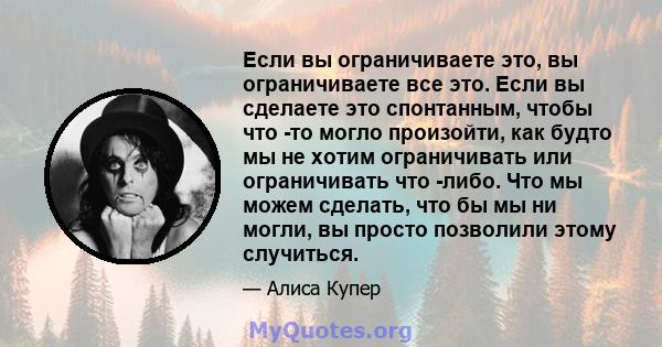 Если вы ограничиваете это, вы ограничиваете все это. Если вы сделаете это спонтанным, чтобы что -то могло произойти, как будто мы не хотим ограничивать или ограничивать что -либо. Что мы можем сделать, что бы мы ни