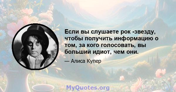 Если вы слушаете рок -звезду, чтобы получить информацию о том, за кого голосовать, вы больший идиот, чем они.