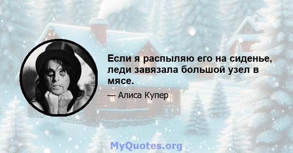 Если я распыляю его на сиденье, леди завязала большой узел в мясе.