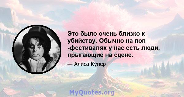 Это было очень близко к убийству. Обычно на поп -фестивалях у нас есть люди, прыгающие на сцене.