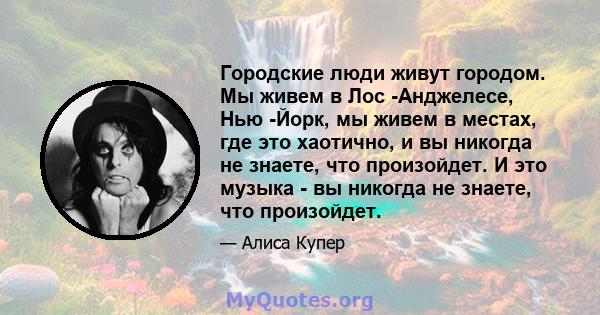 Городские люди живут городом. Мы живем в Лос -Анджелесе, Нью -Йорк, мы живем в местах, где это хаотично, и вы никогда не знаете, что произойдет. И это музыка - вы никогда не знаете, что произойдет.