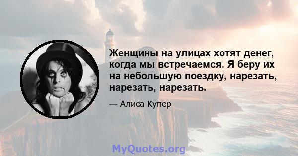 Женщины на улицах хотят денег, когда мы встречаемся. Я беру их на небольшую поездку, нарезать, нарезать, нарезать.