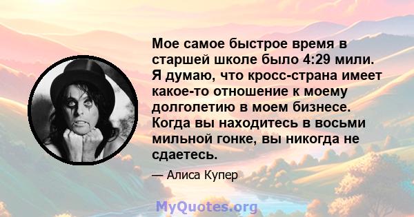 Мое самое быстрое время в старшей школе было 4:29 мили. Я думаю, что кросс-страна имеет какое-то отношение к моему долголетию в моем бизнесе. Когда вы находитесь в восьми мильной гонке, вы никогда не сдаетесь.