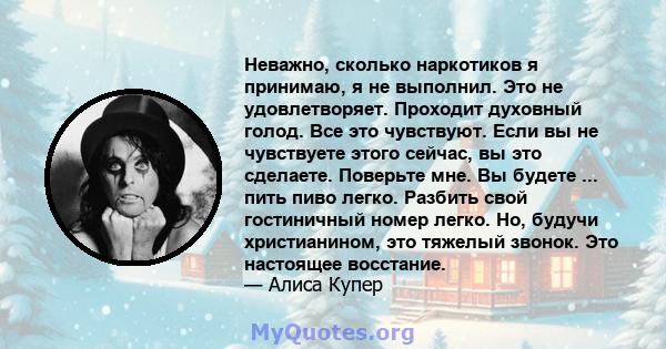 Неважно, сколько наркотиков я принимаю, я не выполнил. Это не удовлетворяет. Проходит духовный голод. Все это чувствуют. Если вы не чувствуете этого сейчас, вы это сделаете. Поверьте мне. Вы будете ... пить пиво легко.