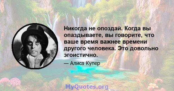 Никогда не опоздай. Когда вы опаздываете, вы говорите, что ваше время важнее времени другого человека. Это довольно эгоистично.