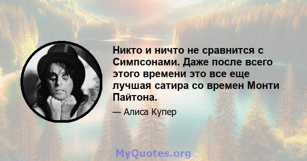 Никто и ничто не сравнится с Симпсонами. Даже после всего этого времени это все еще лучшая сатира со времен Монти Пайтона.