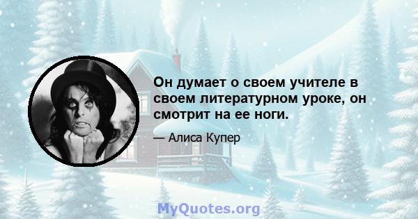 Он думает о своем учителе в своем литературном уроке, он смотрит на ее ноги.