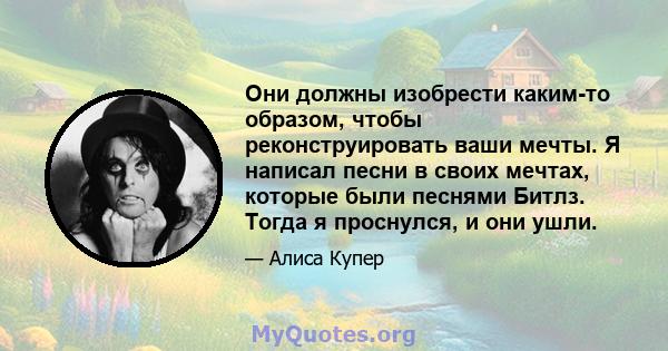 Они должны изобрести каким-то образом, чтобы реконструировать ваши мечты. Я написал песни в своих мечтах, которые были песнями Битлз. Тогда я проснулся, и они ушли.