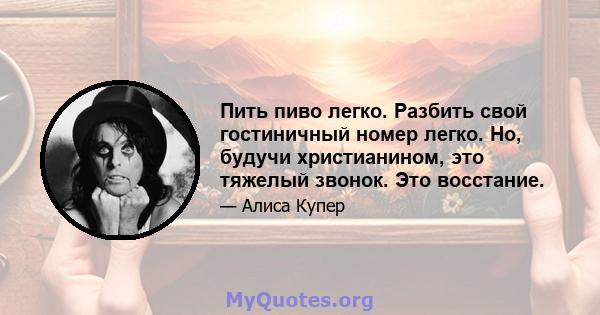 Пить пиво легко. Разбить свой гостиничный номер легко. Но, будучи христианином, это тяжелый звонок. Это восстание.