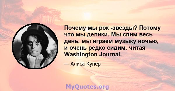 Почему мы рок -звезды? Потому что мы делики. Мы спим весь день, мы играем музыку ночью, и очень редко сидим, читая Washington Journal.