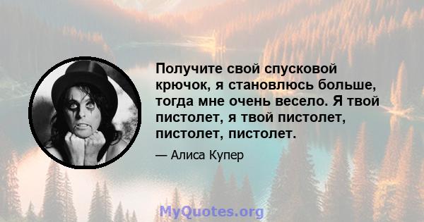 Получите свой спусковой крючок, я становлюсь больше, тогда мне очень весело. Я твой пистолет, я твой пистолет, пистолет, пистолет.