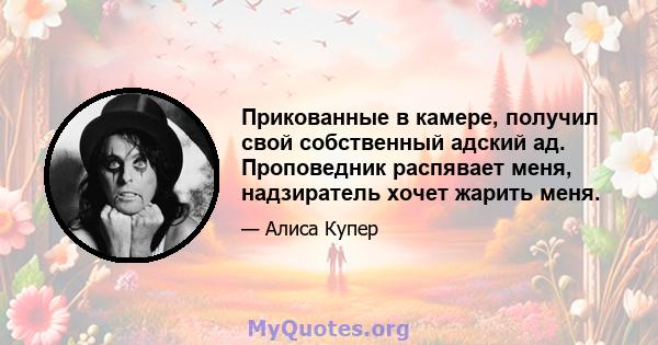 Прикованные в камере, получил свой собственный адский ад. Проповедник распявает меня, надзиратель хочет жарить меня.