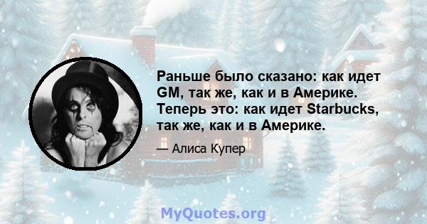 Раньше было сказано: как идет GM, так же, как и в Америке. Теперь это: как идет Starbucks, так же, как и в Америке.