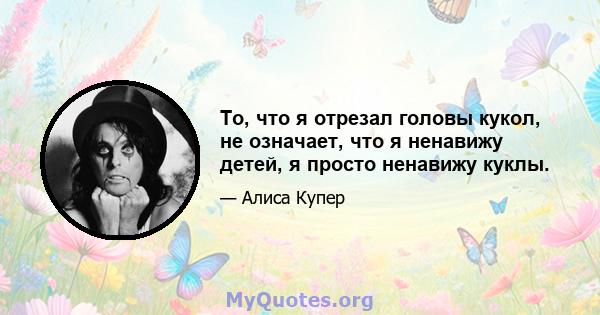 То, что я отрезал головы кукол, не означает, что я ненавижу детей, я просто ненавижу куклы.