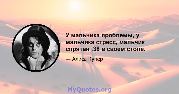 У мальчика проблемы, у мальчика стресс, мальчик спрятан .38 в своем столе.