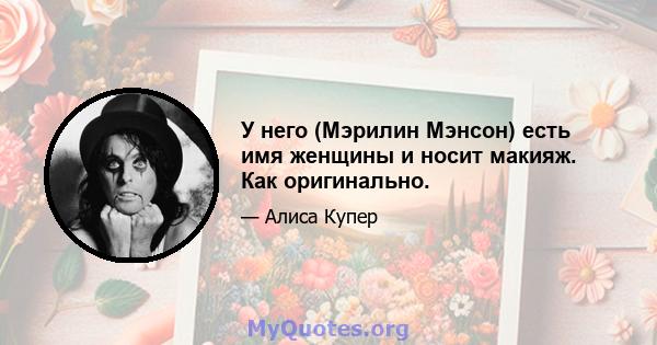 У него (Мэрилин Мэнсон) есть имя женщины и носит макияж. Как оригинально.