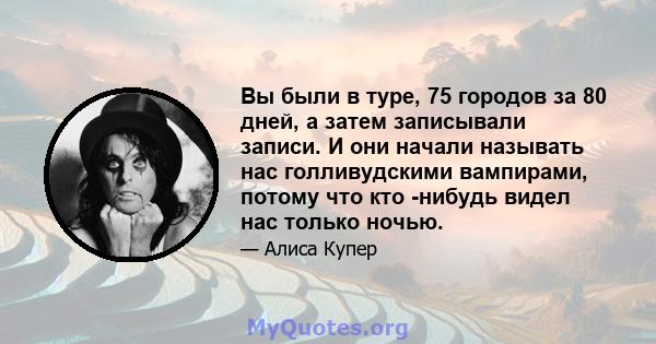 Вы были в туре, 75 городов за 80 дней, а затем записывали записи. И они начали называть нас голливудскими вампирами, потому что кто -нибудь видел нас только ночью.