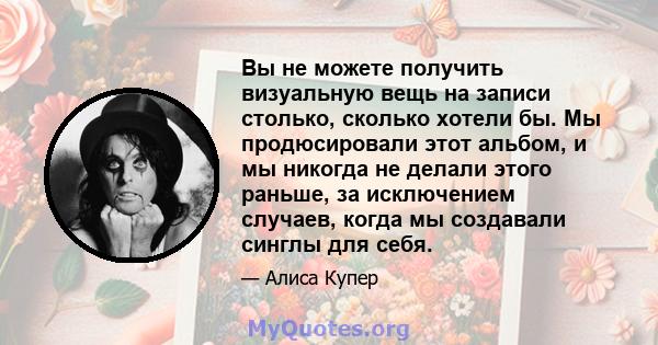 Вы не можете получить визуальную вещь на записи столько, сколько хотели бы. Мы продюсировали этот альбом, и мы никогда не делали этого раньше, за исключением случаев, когда мы создавали синглы для себя.