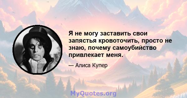 Я не могу заставить свои запястья кровоточить, просто не знаю, почему самоубийство привлекает меня.