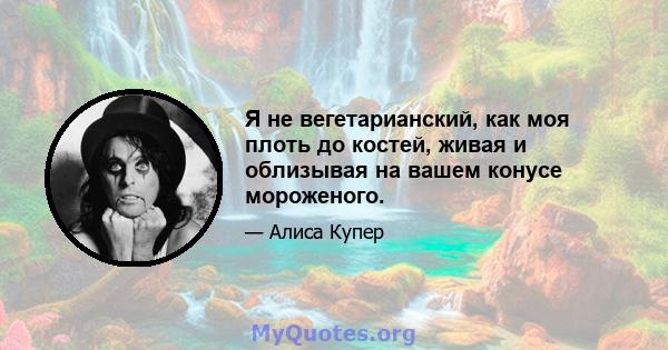 Я не вегетарианский, как моя плоть до костей, живая и облизывая на вашем конусе мороженого.