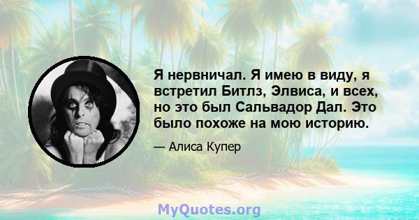 Я нервничал. Я имею в виду, я встретил Битлз, Элвиса, и всех, но это был Сальвадор Дал. Это было похоже на мою историю.