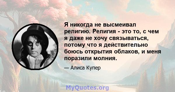 Я никогда не высмеивал религию. Религия - это то, с чем я даже не хочу связываться, потому что я действительно боюсь открытия облаков, и меня поразили молния.