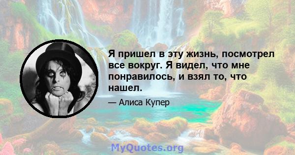 Я пришел в эту жизнь, посмотрел все вокруг. Я видел, что мне понравилось, и взял то, что нашел.